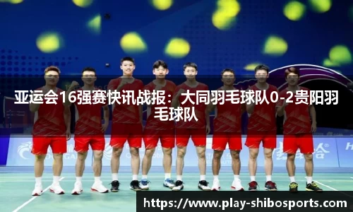亚运会16强赛快讯战报：大同羽毛球队0-2贵阳羽毛球队