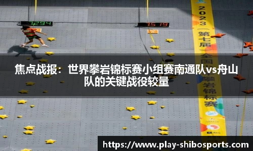 焦点战报：世界攀岩锦标赛小组赛南通队vs舟山队的关键战役较量