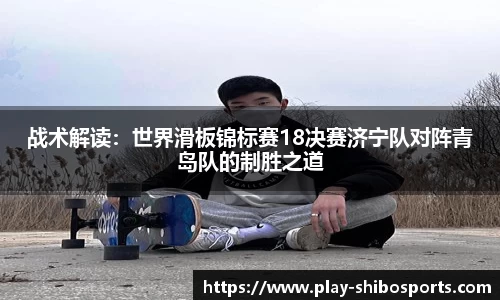战术解读：世界滑板锦标赛18决赛济宁队对阵青岛队的制胜之道