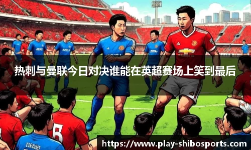 热刺与曼联今日对决谁能在英超赛场上笑到最后