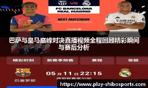 巴萨与皇马巅峰对决直播视频全程回顾精彩瞬间与赛后分析