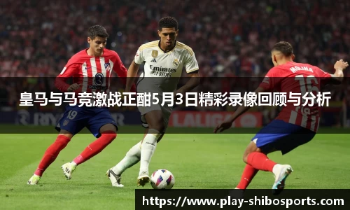 皇马与马竞激战正酣5月3日精彩录像回顾与分析